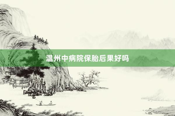 温州中病院保胎后果好吗