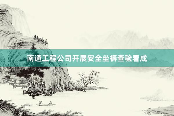 南通工程公司开展安全坐褥查验看成