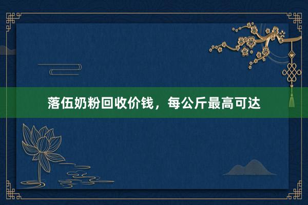 落伍奶粉回收价钱，每公斤最高可达