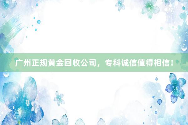 广州正规黄金回收公司，专科诚信值得相信！