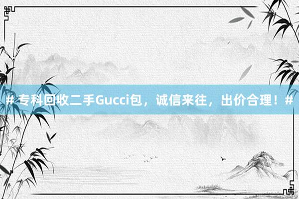 # 专科回收二手Gucci包,诚信来往,出价合理!#