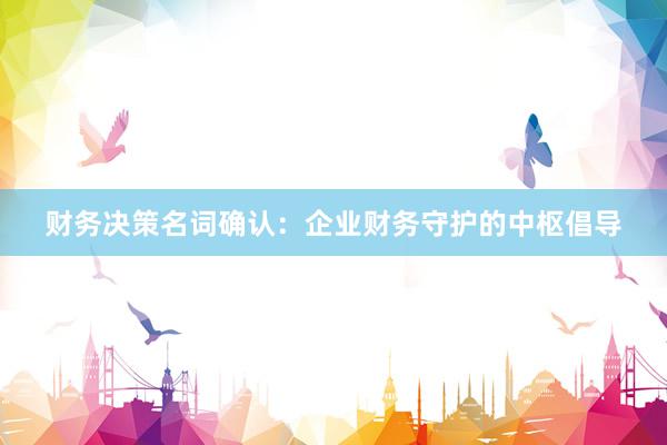 财务决策名词确认：企业财务守护的中枢倡导
