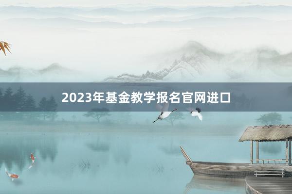 2023年基金教学报名官网进口