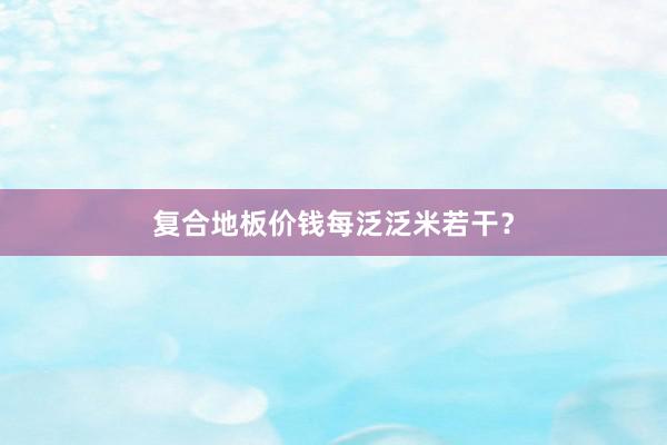 复合地板价钱每泛泛米若干？