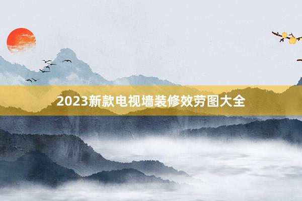 2023新款电视墙装修效劳图大全