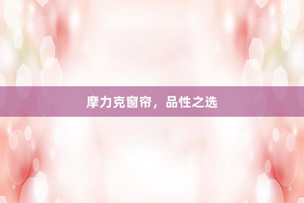 摩力克窗帘,品性之选