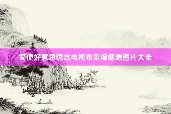 简便好意思瞻念电视布景墙缱绻图片大全