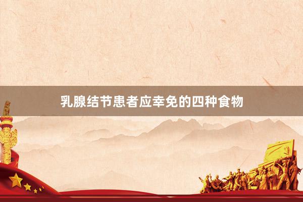 乳腺结节患者应幸免的四种食物