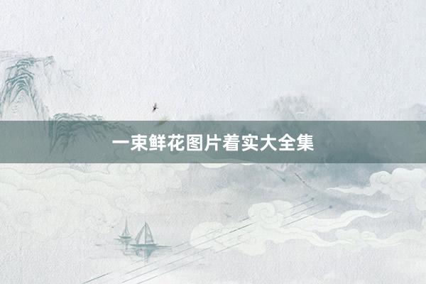 一束鲜花图片着实大全集