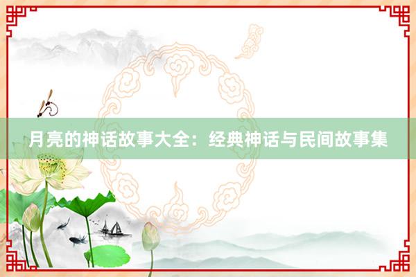 月亮的神话故事大全：经典神话与民间故事集